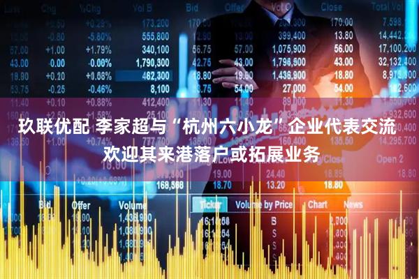 玖联优配 李家超与“杭州六小龙”企业代表交流  欢迎其来港落户或拓展业务