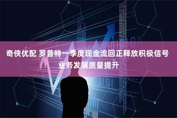 奇侠优配 罗普特一季度现金流回正释放积极信号 业务发展质量提升