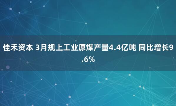 佳禾资本 3月规上工业原煤产量4.4亿吨 同比增长9.6%