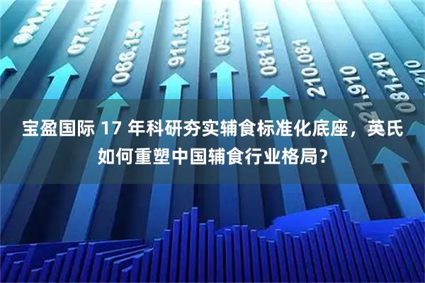 宝盈国际 17 年科研夯实辅食标准化底座，英氏如何重塑中国辅食行业格局？