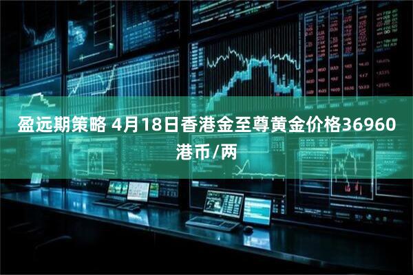 盈远期策略 4月18日香港金至尊黄金价格36960港币/两