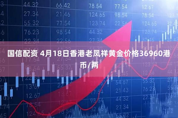 国信配资 4月18日香港老凤祥黄金价格36960港币/两