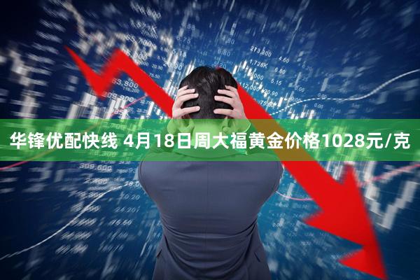 华锋优配快线 4月18日周大福黄金价格1028元/克