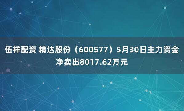 伍祥配资 精达股份（600577）5月30日主力资金净卖出8017.62万元