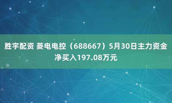 胜宇配资 菱电电控（688667）5月30日主力资金净买入197.08万元
