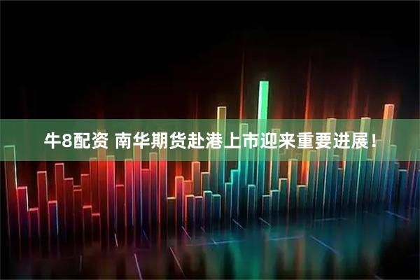 牛8配资 南华期货赴港上市迎来重要进展！