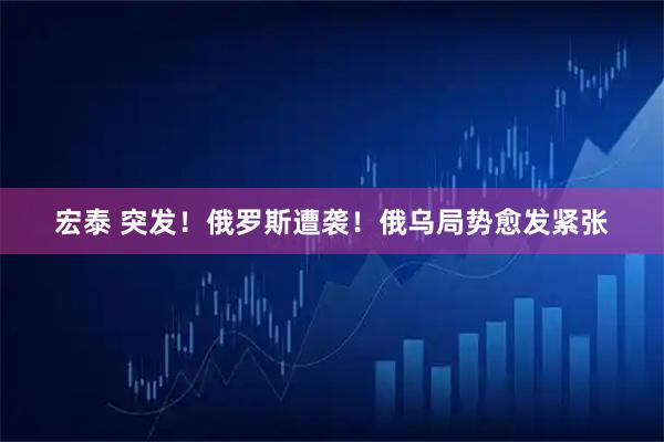 宏泰 突发！俄罗斯遭袭！俄乌局势愈发紧张