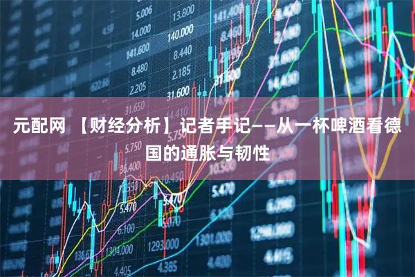 元配网 【财经分析】记者手记——从一杯啤酒看德国的通胀与韧性