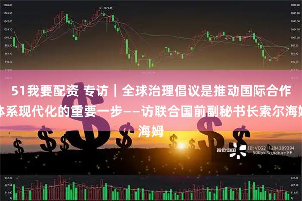 51我要配资 专访｜全球治理倡议是推动国际合作体系现代化的重要一步——访联合国前副秘书长索尔海姆