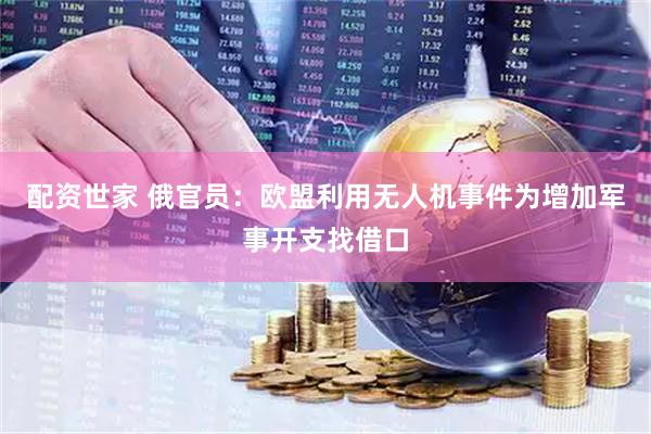 配资世家 俄官员：欧盟利用无人机事件为增加军事开支找借口