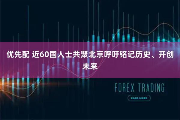 优先配 近60国人士共聚北京呼吁铭记历史、开创未来