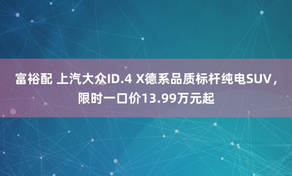 富裕配 上汽大众ID.4 X德系品质标杆纯电SUV，限时一口价13.99万元起