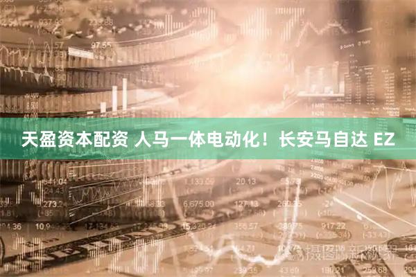 天盈资本配资 人马一体电动化！长安马自达 EZ