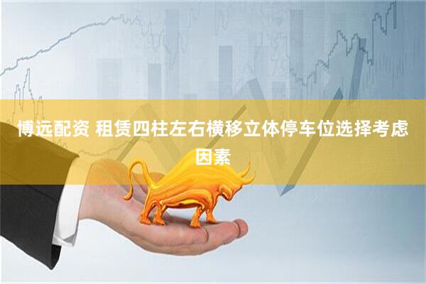 博远配资 租赁四柱左右横移立体停车位选择考虑因素