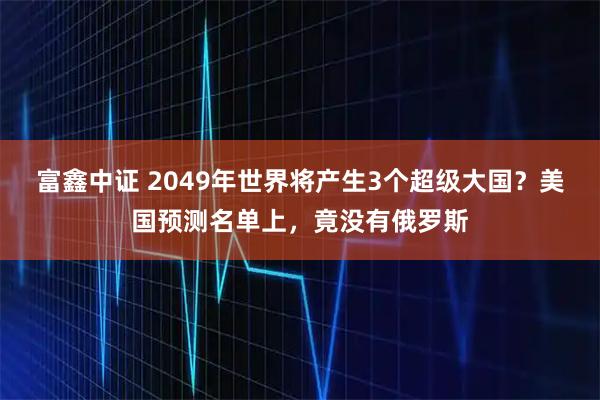 富鑫中证 2049年世界将产生3个超级大国？美国预测名单上，竟没有俄罗斯