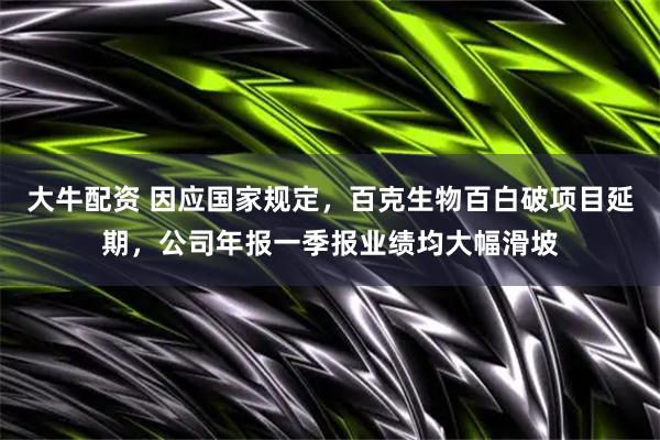 大牛配资 因应国家规定，百克生物百白破项目延期，公司年报一季报业绩均大幅滑坡