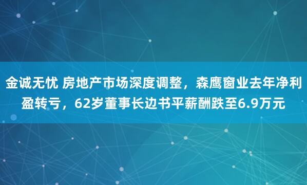 金诚无忧 房地产市场深度调整，森鹰窗业去年净利盈转亏，62岁董事长边书平薪酬跌至6.9万元