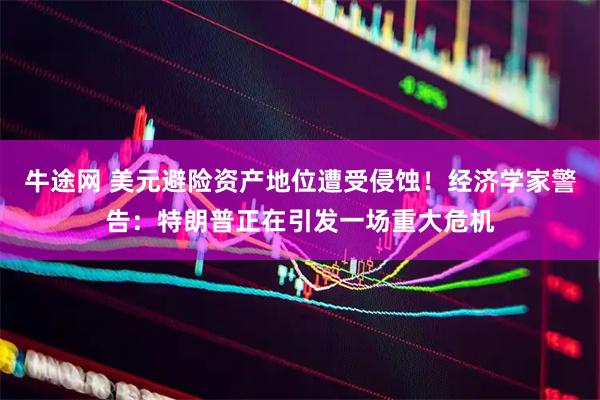 牛途网 美元避险资产地位遭受侵蚀！经济学家警告：特朗普正在引发一场重大危机