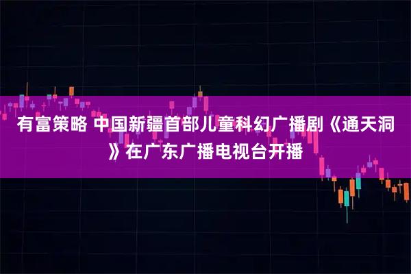 有富策略 中国新疆首部儿童科幻广播剧《通天洞》在广东广播电视台开播