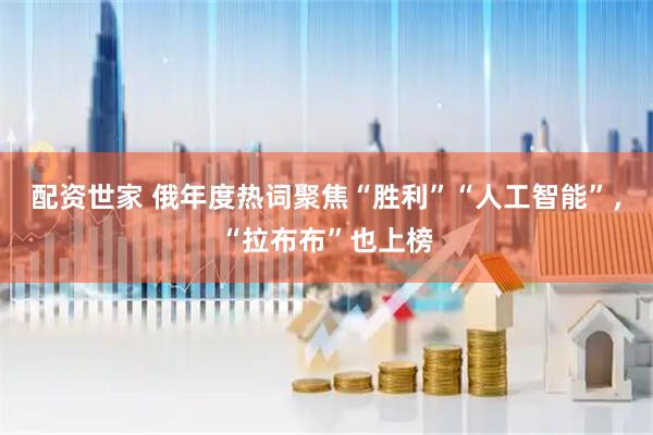 配资世家 俄年度热词聚焦“胜利”“人工智能”，“拉布布”也上榜