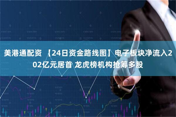 美港通配资 【24日资金路线图】电子板块净流入202亿元居首 龙虎榜机构抢筹多股
