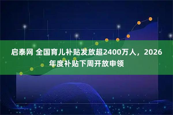 启泰网 全国育儿补贴发放超2400万人，2026年度补贴下周开放申领