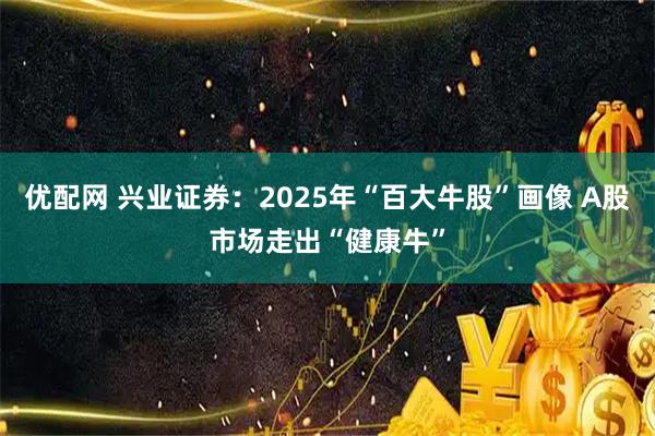 优配网 兴业证券：2025年“百大牛股”画像 A股市场走出“健康牛”