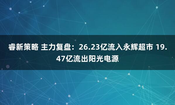睿新策略 主力复盘：26.23亿流入永辉超市 19.47亿流出阳光电源