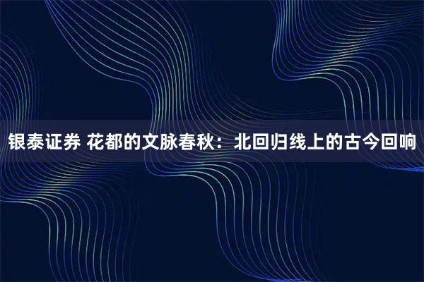 银泰证券 花都的文脉春秋：北回归线上的古今回响