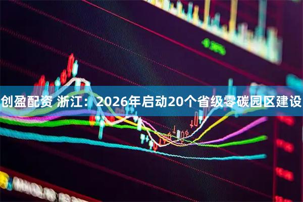 创盈配资 浙江：2026年启动20个省级零碳园区建设
