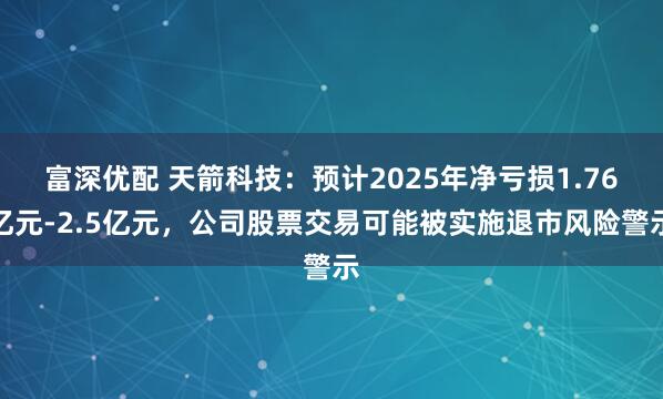 富深优配 天箭科技：预计2025年净亏损1.76亿元-2.5亿元，公司股票交易可能被实施退市风险警示