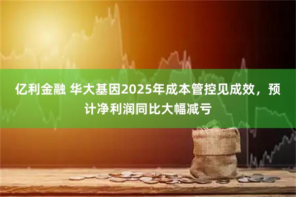 亿利金融 华大基因2025年成本管控见成效，预计净利润同比大幅减亏