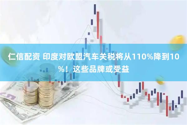 仁信配资 印度对欧盟汽车关税将从110%降到10%！这些品牌或受益