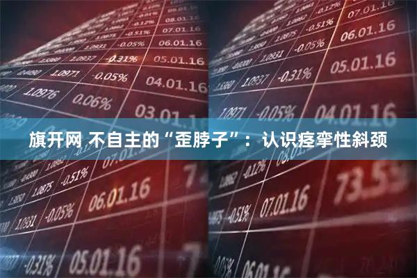 旗开网 不自主的“歪脖子”：认识痉挛性斜颈