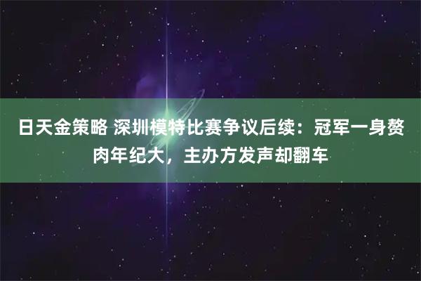 日天金策略 深圳模特比赛争议后续：冠军一身赘肉年纪大，主办方发声却翻车