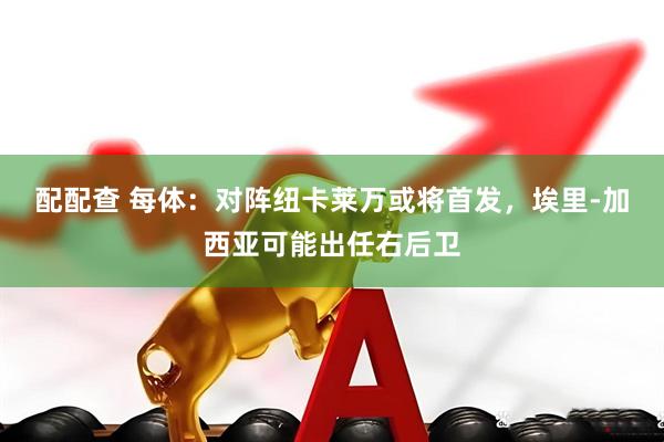 配配查 每体：对阵纽卡莱万或将首发，埃里-加西亚可能出任右后卫