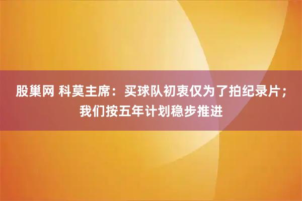 股巢网 科莫主席：买球队初衷仅为了拍纪录片；我们按五年计划稳步推进