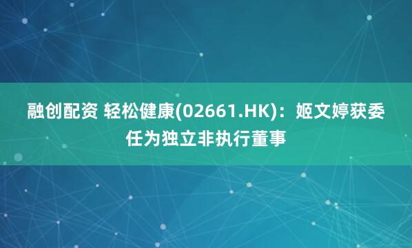融创配资 轻松健康(02661.HK)：姬文婷获委任为独立非执行董事