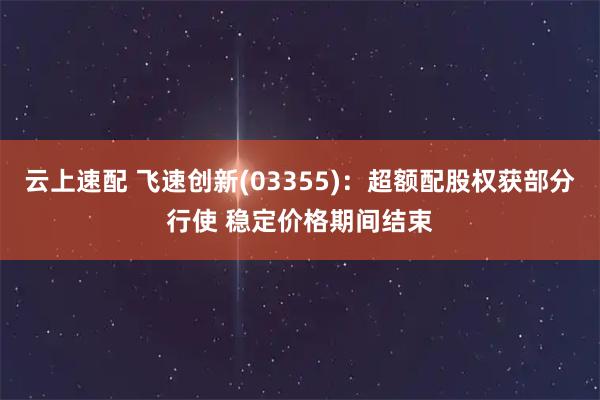 云上速配 飞速创新(03355)：超额配股权获部分行使 稳定价格期间结束