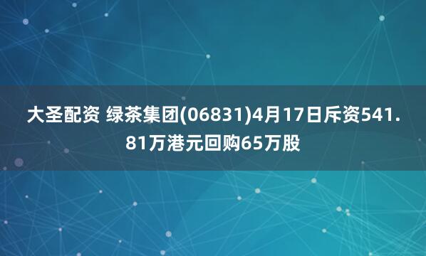 大圣配资 绿茶集团(06831)4月17日斥资541.81万港元回购65万股
