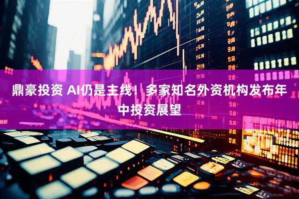 鼎豪投资 AI仍是主线！多家知名外资机构发布年中投资展望