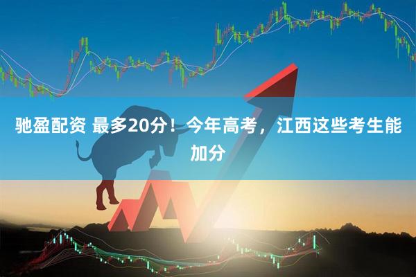 驰盈配资 最多20分！今年高考，江西这些考生能加分